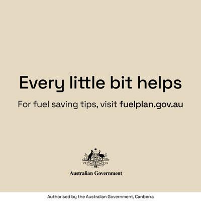 Every little bit helps. For fuel saving tips, visit fuelplan.gov.au Authorised by the Australian Government, Canberra