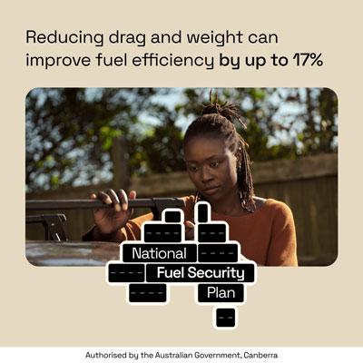 National Fuel Security Plan: Reducing drag and weight can improve fuel efficiency by up to 17%. Authorised by the Australian Government, Canberra