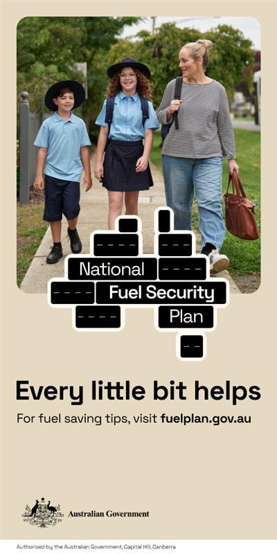 National Fuel Security Plan Every little bit helps. For fuel saving tips, visit fuelplan.gov.au Authorised by the Australian Government, Canberra